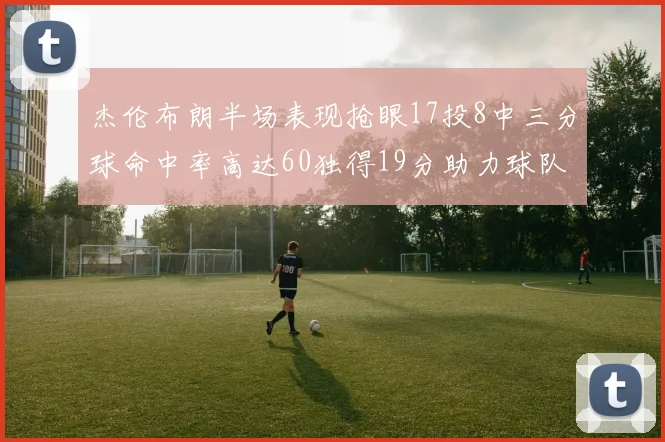 杰伦布朗半场表现抢眼17投8中三分球命中率高达60独得19分助力球队
