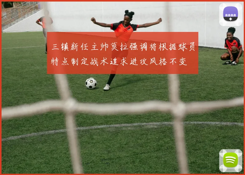 三镇新任主帅莫拉强调将根据球员特点制定战术追求进攻风格不变