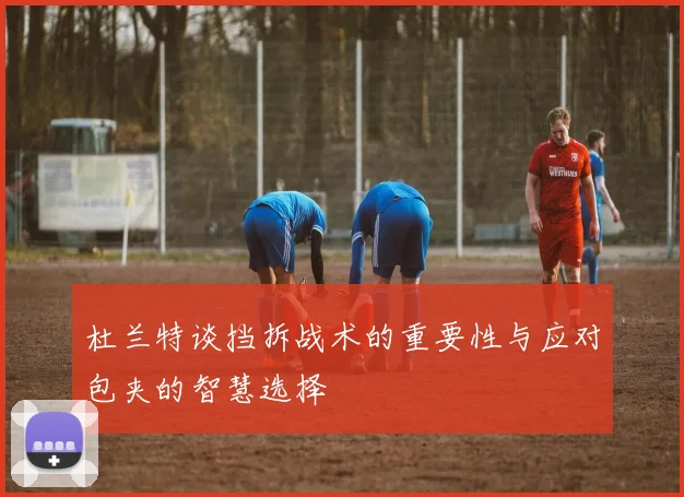 杜兰特谈挡拆战术的重要性与应对包夹的智慧选择