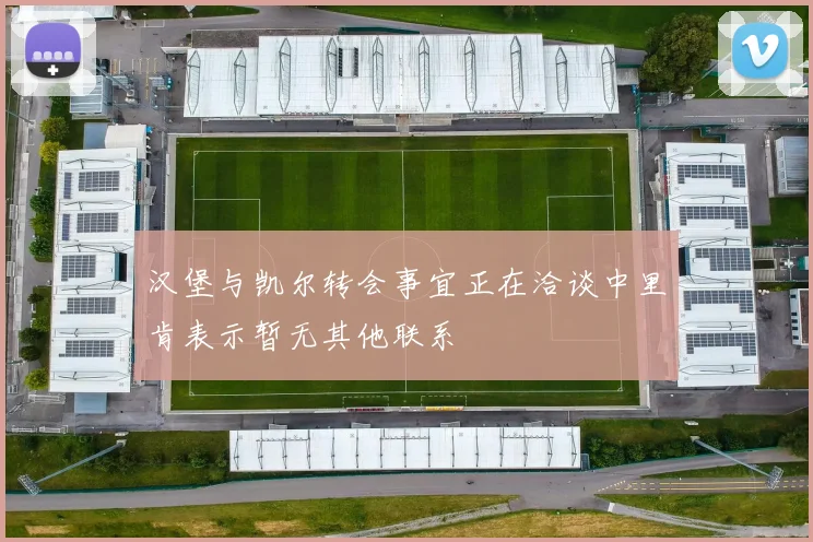 汉堡与凯尔转会事宜正在洽谈中里肯表示暂无其他联系