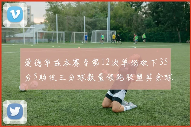 爱德华兹本赛季第12次单场砍下35分5助攻三分球数量领跑联盟其余球员最多仅8次