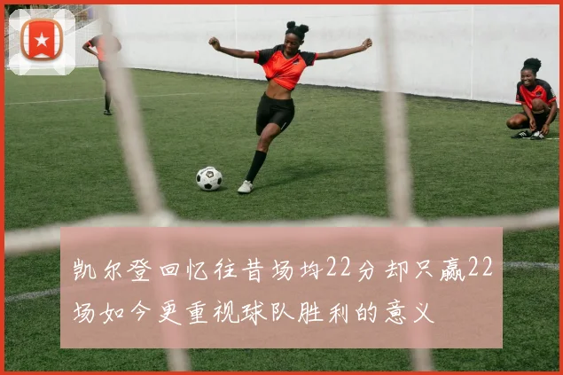 凯尔登回忆往昔场均22分却只赢22场如今更重视球队胜利的意义