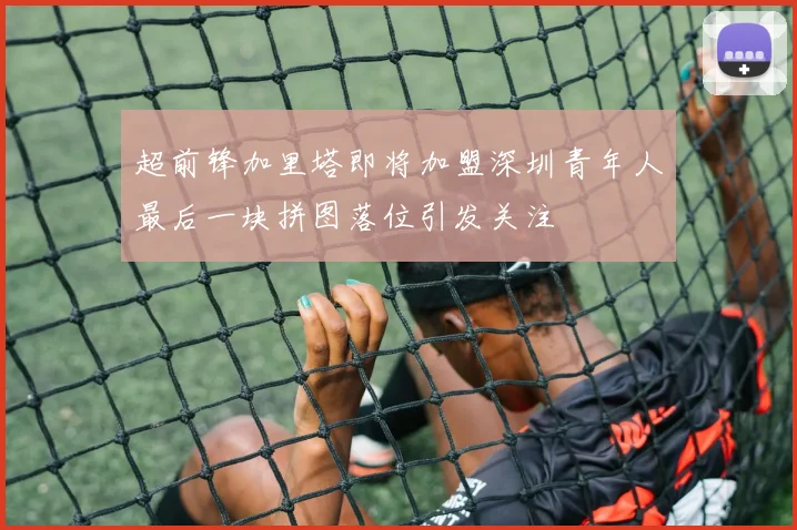超前锋加里塔即将加盟深圳青年人最后一块拼图落位引发关注