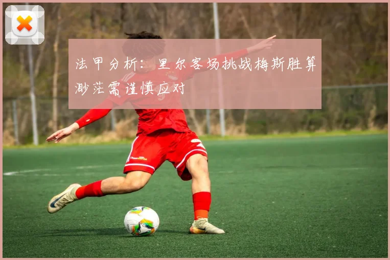 法甲分析：里尔客场挑战梅斯胜算渺茫需谨慎应对