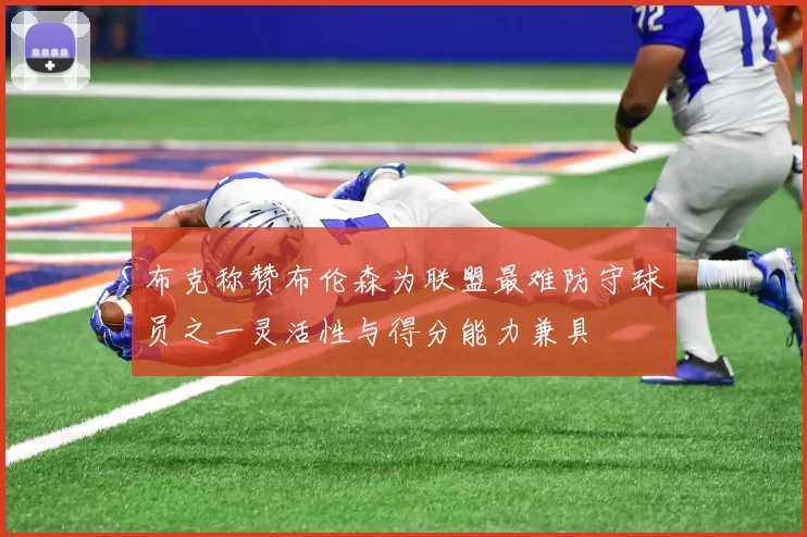 布克称赞布伦森为联盟最难防守球员之一灵活性与得分能力兼具