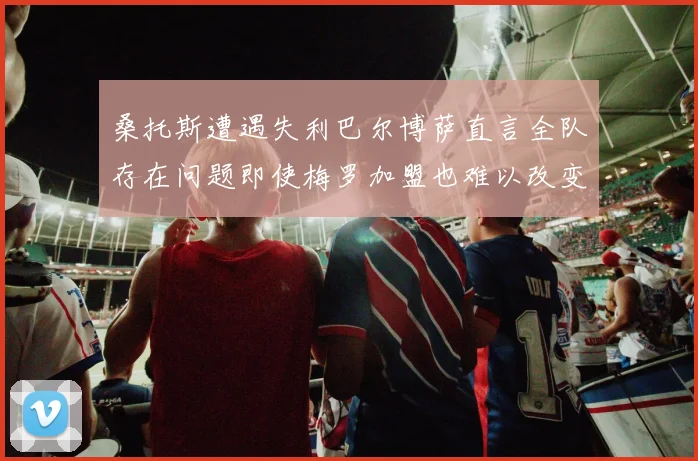 桑托斯遭遇失利巴尔博萨直言全队存在问题即使梅罗加盟也难以改变