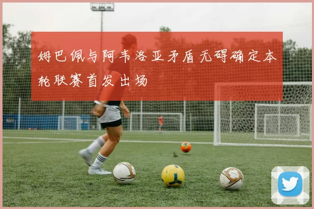 姆巴佩与阿韦洛亚矛盾无碍确定本轮联赛首发出场