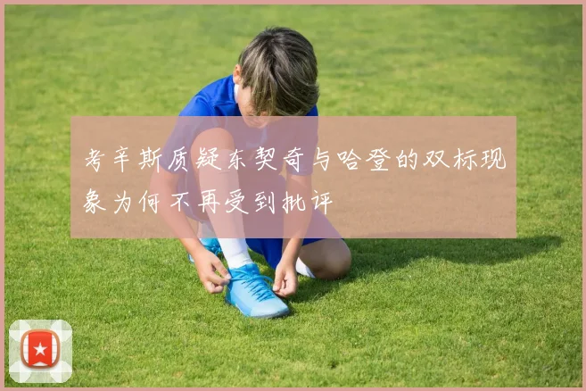 考辛斯质疑东契奇与哈登的双标现象为何不再受到批评